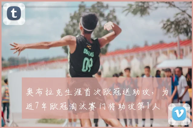 奥布拉克生涯首次欧冠送助攻，为近7年欧冠淘汰赛门将助攻第1人