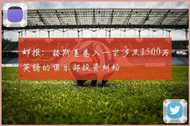 邮报：赫斯基卷入一宗涉及1500万英镑的俱乐部投资纠纷