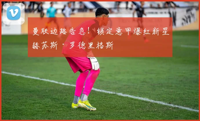 曼联边路告急！锁定意甲爆红新星赫苏斯·罗德里格斯
