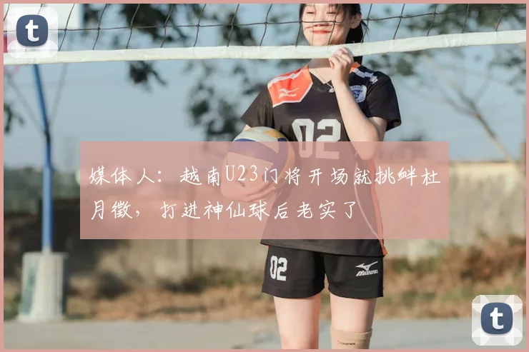 媒体人：越南U23门将开场就挑衅杜月徵，打进神仙球后老实了