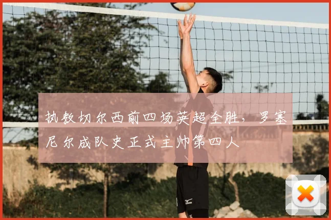 执教切尔西前四场英超全胜，罗塞尼尔成队史正式主帅第四人