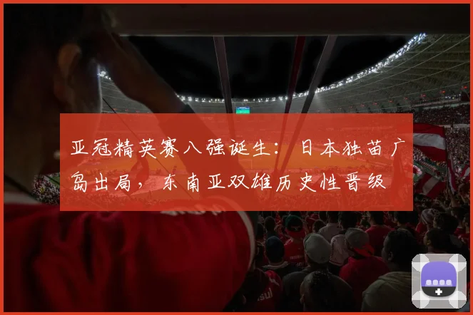 亚冠精英赛八强诞生：日本独苗广岛出局，东南亚双雄历史性晋级