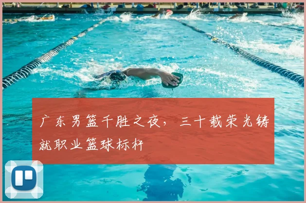 广东男篮千胜之夜，三十载荣光铸就职业篮球标杆