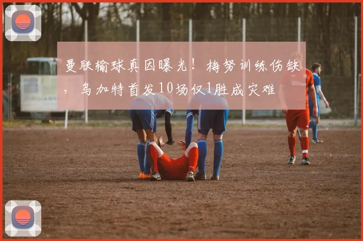 曼联输球真因曝光！梅努训练伤缺，乌加特首发10场仅1胜成灾难