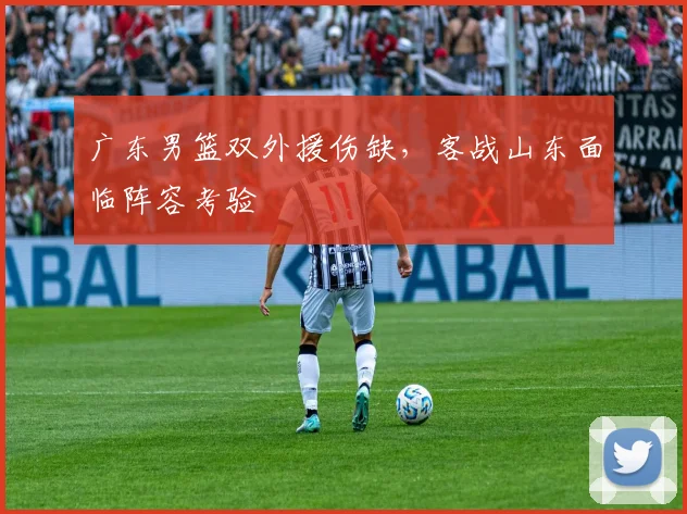 广东男篮双外援伤缺，客战山东面临阵容考验