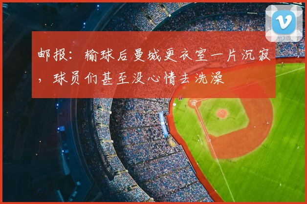 邮报：输球后曼城更衣室一片沉寂，球员们甚至没心情去洗澡